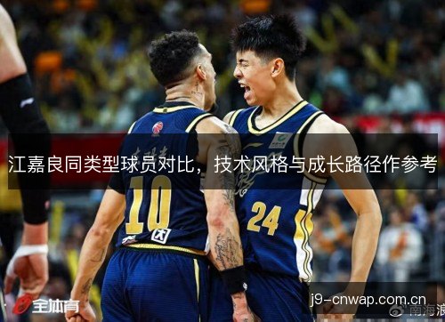 江嘉良同类型球员对比,技术风格与成长路径作参考 江嘉良同类型球员对比,技术风格与成长路径作参考